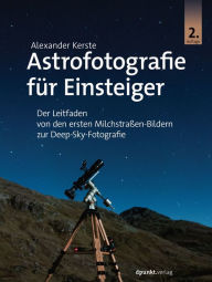 Title: Astrofotografie für Einsteiger: Der Leitfaden von den ersten Milchstraßen-Bildern zur Deep-Sky-Fotografie, Author: Alexander Kerste