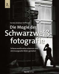 Title: Die Magie der Schwarzweißfotografie: Schwarzweißmotive erkennen und stimmungsvolle Bilder gestalten, Author: Torsten Andreas Hoffmann