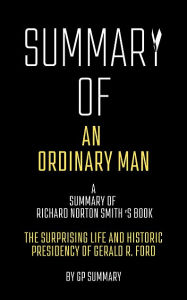Title: Summary of An Ordinary Man by Richard Norton Smith: The Surprising Life and Historic Presidency of Gerald R. Ford, Author: GP SUMMARY