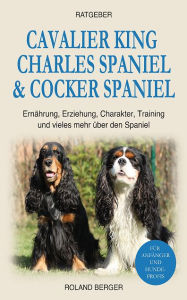 Title: Cavalier King Charles Spaniel & Cocker Spaniel: Ernährung, Erziehung, Charakter, Training und vieles mehr über den Spaniel, Author: Roland Berger