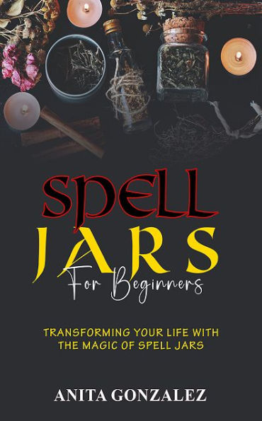 Spell Jars for Beginners: Transforming Your Life with the Magic of Spell Jars