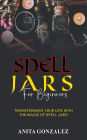 Spell Jars for Beginners: Transforming Your Life with the Magic of Spell Jars