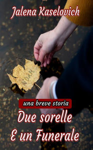 Title: Due sorelle: e un funerale: Una breve storia, Author: Jalena Kaselovich