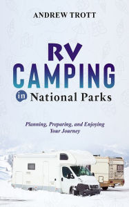 Title: RV Camping in National Parks: Planning, Preparing, and Enjoying Your Journey, Author: Andrew Trott