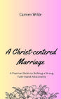 A Christ-centered Marriage: A Practical Guide to Building a Strong, Faith-based Relationship