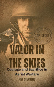 Title: Valor in the Skies: Courage and Sacrifice in Aerial Warfare, Author: Jim Stephens