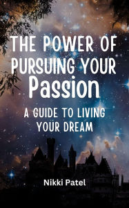 Title: The Power of Pursuing Your Passion: A Guide to Living Your Dream, Author: Nikki Patel