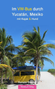 Title: Im VW-Bus durch Yucatán, Mexiko:: mit Kajak und Hund, Author: Renate Steiner