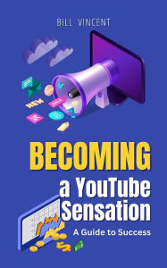 Title: Becoming a YouTube Sensation: A Guide to Success, Author: Bill Vincent