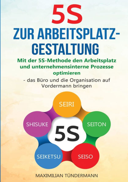 5S zur Arbeitsplatzgestaltung: "Mit der 5S-Methode den Arbeitsplatz und unternehmensinterne Prozesse optimieren - das Bï¿½ro und die Organisation auf Vordermann bringen"