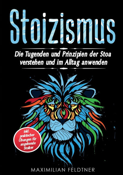 Stoizismus: Die Tugenden und Prinzipien der Stoa verstehen und im Alltag anwenden inkl. praktischer ï¿½bungen fï¿½r angehende Stoiker