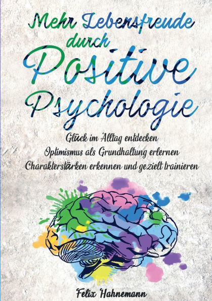 Mehr Lebensfreude durch Positive Psychologie: Glï¿½ck im Alltag entdecken Optimismus als Grundhaltung erlernen Charakterstï¿½rken