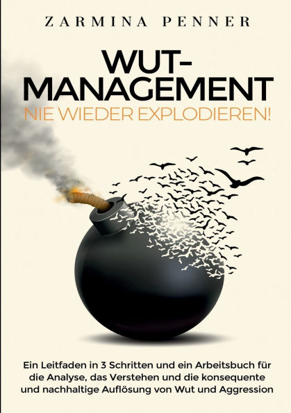Wut Management - Nie wieder explodieren!: Ein Leitfaden in 3 Schritten und ein Arbeitsbuch für die Analyse, das Verstehen und die konsequente und nachhaltige Auflï¿½sung von Wut und Aggression