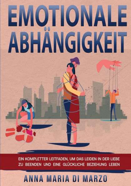 Emotionale Abhï¿½ngigkeit: Ein kompletter Leitfaden, um das Leiden in der Liebe zu beenden und eine glï¿½ckliche Beziehung leben