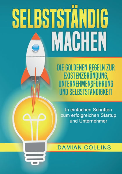 SelbststÃ¯Â¿Â½ndig Machen: Die goldenen Regeln zur ExistenzgrÃ¯Â¿Â½ndung, UnternehmensfÃ¯Â¿Â½hrung und SelbststÃ¯Â¿Â½ndigkeit - In einfachen Schritten zum erfolgreichen Startup und Unternehmer