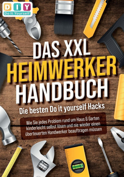 DAS XXL HEIMWERKER HANDBUCH - Die besten Do it yourself Hacks: Wie Sie jedes Problem rund um Haus & Garten kinderleicht selbst lÃ¯Â¿Â½sen und nie wieder einen Ã¯Â¿Â½berteuerten Handwerker beauftragen mÃ¯Â¿Â½ssen