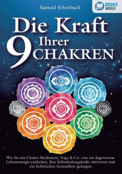 Die Kraft Ihrer 9 Chakren: Wie Sie mit Chakra-Meditation, Yoga & Co. eine nie dagewesene Lebensenergie entfachen, Ihre SelbstheilungskrÃ¯Â¿Â½fte aktivieren und zur holistischen Gesundheit gelangen