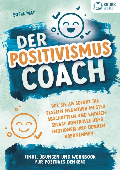 Der Positivismus Coach: Wie Sie ab sofort die Fesseln negativer Muster absch�tteln und endlich selbst Kontrolle �ber Emotionen und Denken �bernehmen (inkl. �bungen und Workbook f�r positives Denken)