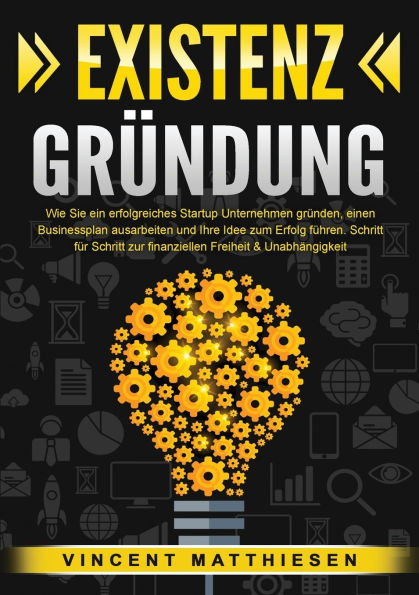 ExistenzgrÃ¯Â¿Â½ndung: Wie Sie ein erfolgreiches Startup Unternehmen grÃ¯Â¿Â½nden, einen Businessplan ausarbeiten und Ihre Idee zum Erfolg fÃ¯Â¿Â½hren. Schritt fÃ¯Â¿Â½r Schritt zur finanziellen Freiheit & UnabhÃ¯Â¿Â½ngigkeit