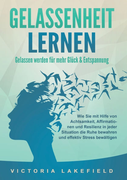 GELASSENHEIT LERNEN - Gelassen werden fÃ¯Â¿Â½r mehr GlÃ¯Â¿Â½ck & Entspannung: Wie Sie mit Hilfe von Achtsamkeit, Affirmationen und Resilienz in jeder Situation die Ruhe bewahren und effektiv Stress bewÃ¯Â¿Â½ltigen