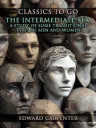 Title: The Intermediate Sex, A Study Of Some Transitional Types Of Men And Women, Author: Edward Carpenter