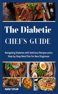 Title: The Diabetic Chef's Guide: Navigating Diabetes with Delicious Recipes and a Step-by-Step Meal Plan for New, Author: Olivia Taylor