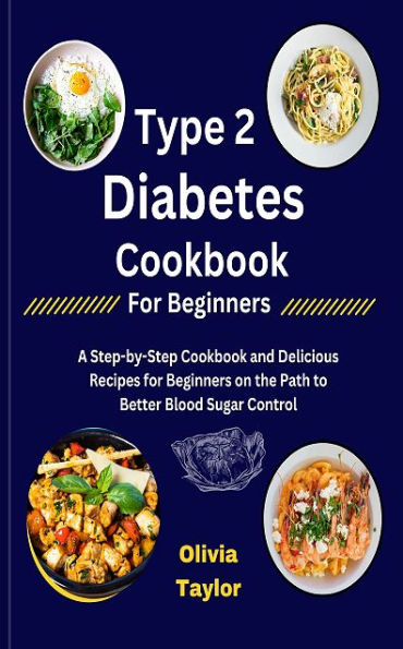 Type 2 Diabetes Cookbook for Beginners: A Step-by-Step Cookbook and Delicious Recipes for Beginners on the Path to Bette
