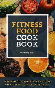 Title: Fitness Food Cookbook: 400 Delicious And Healthy Recipe Ideas From The Vitality Kitchen, Author: Luke Eisenberg