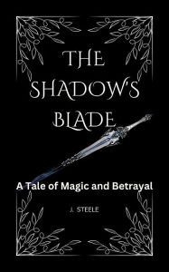 Title: The Shadow's Blade: A Tale of Magic and Betrayal, Author: J. Steele