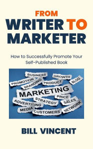 Title: From Writer to Marketer: How to Successfully Promote Your Self-Published Book, Author: Bill Vincent