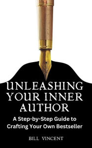 Title: Unleashing Your Inner Author: A Step-by-Step Guide to Crafting Your Own Bestseller, Author: Bill Vincent