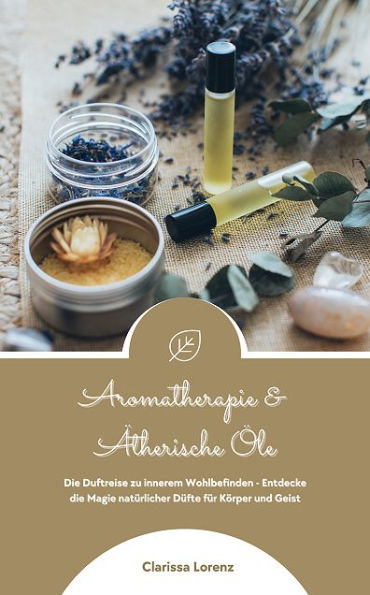 Aromatherapie und Ätherische Öle: Die Duftreise zu innerem Wohlbefinden (Aromakunde-Guide)
