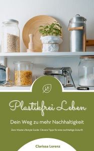 Title: Plastikfrei Leben - Dein Weg zu mehr Nachhaltigkeit: (Zero Waste Lifestyle Guide: Clevere Tipps für eine nachhaltige Zukunft), Author: Clarissa Lorenz
