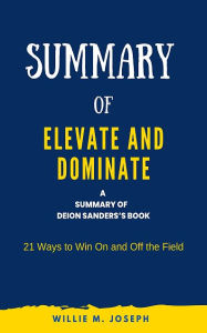 Title: Summary of Elevate and Dominate by Deion Sanders: 21 Ways to Win On and Off the Field, Author: Willie M. Joseph