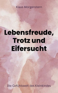 Title: Lebensfreude, Trotz und Eifersucht: Die Gefühlswelt des Kleinkindes, Author: Klaus Morgenstern