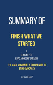 Title: Summary of Finish What We Started by Isaac Arnsdorf: The MAGA Movement's Ground War to End Democracy, Author: GP SUMMARY