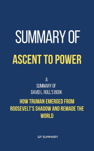 Title: Summary of Ascent to Power by David L. Roll: How Truman Emerged from Roosevelt's Shadow and Remade the World, Author: GP SUMMARY