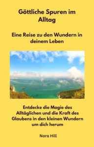 Title: Göttliche Spuren im Alltag - Eine Reise zu den Wundern in deinem Leben: Entdecke die Magie des Alltäglichen und die Kraft des Glaubens in den kleinen Wundern um dich herum, Author: Nora Hill