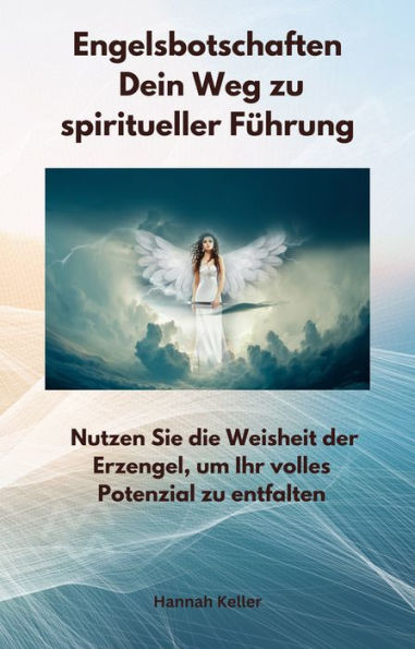 Engelsbotschaften - Dein Weg zu spiritueller Führung: Nutzen Sie die Weisheit der Erzengel, um Ihr volles Potenzial zu entfalten