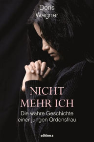 Title: Nicht mehr Ich: Die wahre Geschichte einer jungen Ordensfrau, Author: Doris Wagner