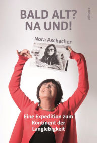 Title: Bald alt? Na und!: Eine Expedition zum Kontinent der Langlebigkeit, Author: Nora Aschacher