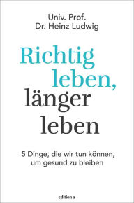 Title: Richtig leben, länger leben: 5 Dinge, die wir tun können, um gesund zu bleiben, Author: Heinz Ludwig