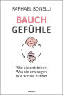 Bauchgefühle: Wie sie entstehen. Was sie uns sagen. Wie wir sie nützen