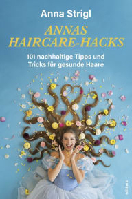 Title: Annas Haircare-Hacks: 101 nachhaltige Tipps und Tricks für gesunde Haare, Author: Anna Strigl