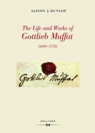 Title: The Life and Works of Gottlieb Muffat (1690-1770): Part I: A Documentary Biography. Part II: Catalogue of Works and Sources, Author: Alison J. Dunlop