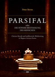 Title: Parsifal oder Die höhere Bestimmung des Menschen: Christus-Mystik und buddhistische Weltdeutung in Wagners letztem Drama, Author: Peter Berne