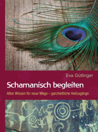 Title: Schamanisch begleiten: Altes Wissen für neue Wege - ganzheitliche Heilzugänge, Author: Eva Gütlinger