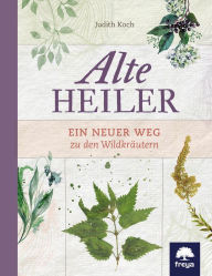 Title: Alte Heiler: Ein neuer Weg zu den Wildkräutern, Author: Judith Koch