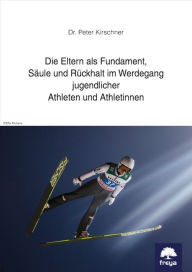 Title: Die Eltern als Fundament, Säule und Rückhalt im Werdegang jugendlicher Athleten und Athletinnen, Author: Peter Kirschner