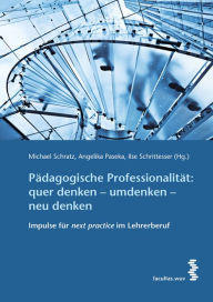 Title: Pädagogische Professionalität: quer denken - umdenken - neu denken: Impulse für next practice im Lehrerberuf, Author: Ilse Schrittesser